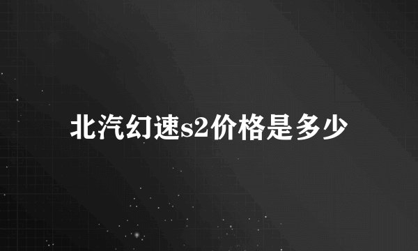 北汽幻速s2价格是多少