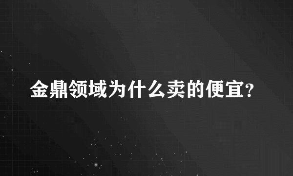 金鼎领域为什么卖的便宜？