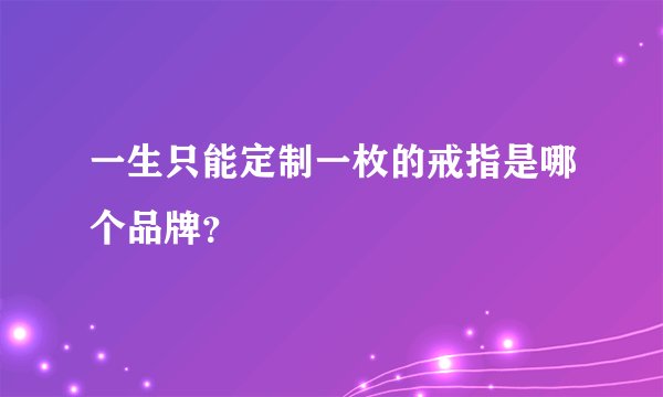 一生只能定制一枚的戒指是哪个品牌？
