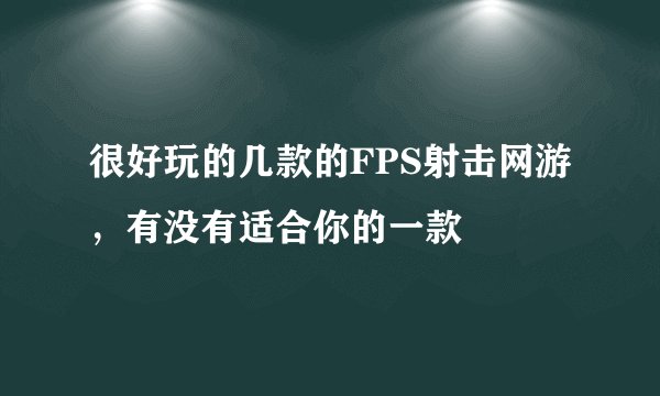 很好玩的几款的FPS射击网游，有没有适合你的一款