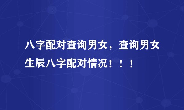 八字配对查询男女，查询男女生辰八字配对情况！！！