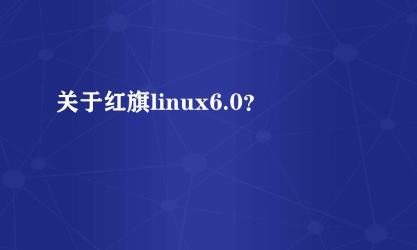 关于红旗linux6.0？