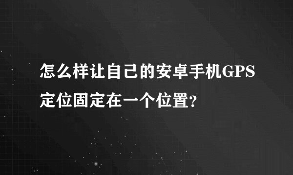 怎么样让自己的安卓手机GPS定位固定在一个位置？