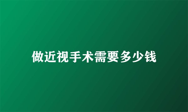 做近视手术需要多少钱