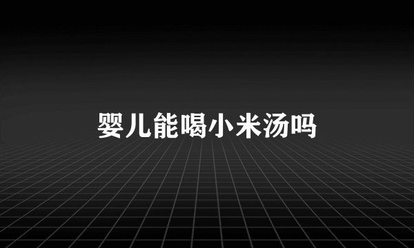 婴儿能喝小米汤吗