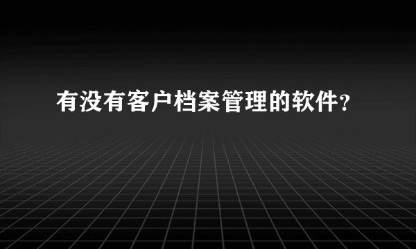 有没有客户档案管理的软件？