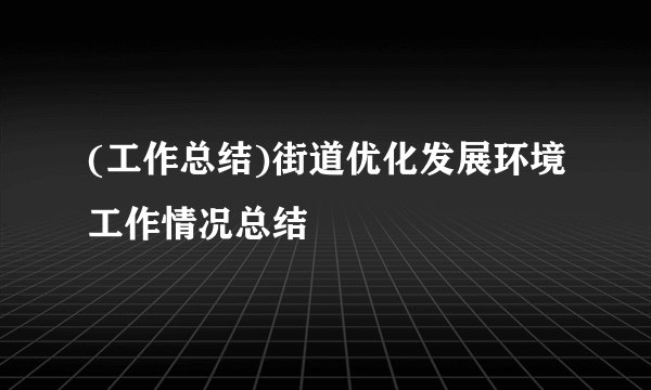 (工作总结)街道优化发展环境工作情况总结
