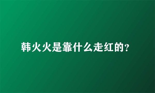 韩火火是靠什么走红的？