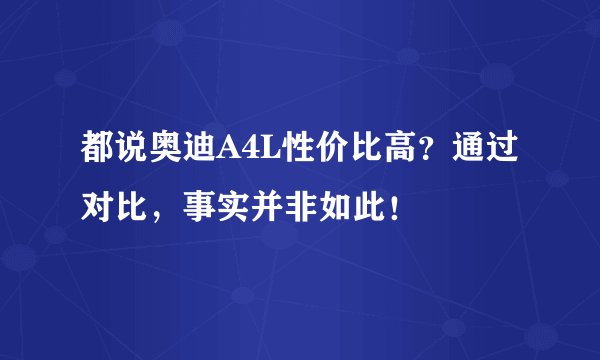 都说奥迪A4L性价比高？通过对比，事实并非如此！