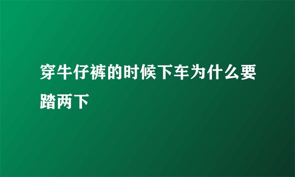 穿牛仔裤的时候下车为什么要踏两下