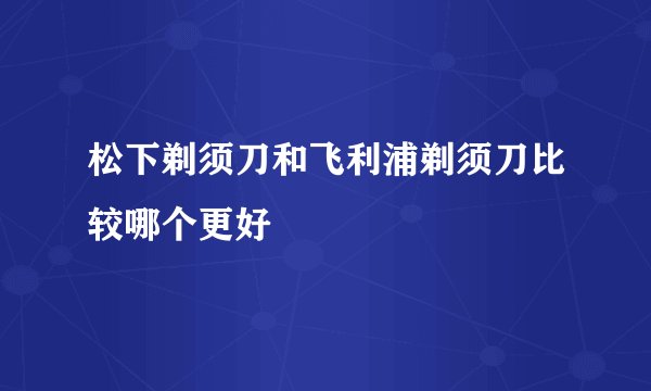 松下剃须刀和飞利浦剃须刀比较哪个更好