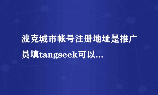 波克城市帐号注册地址是推广员填tangseek可以得到几次大礼包？