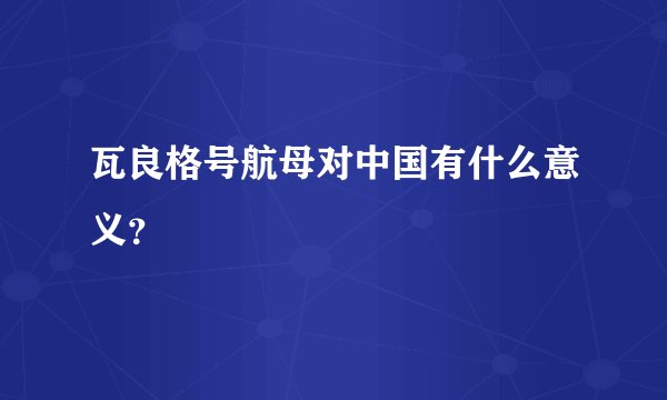 瓦良格号航母对中国有什么意义？