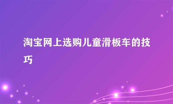 淘宝网上选购儿童滑板车的技巧