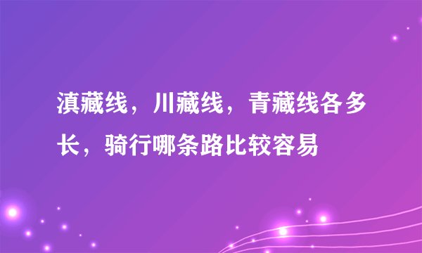 滇藏线，川藏线，青藏线各多长，骑行哪条路比较容易