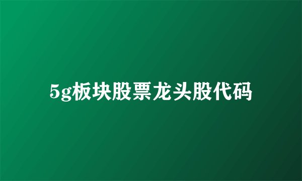 5g板块股票龙头股代码