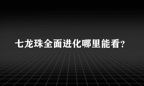 七龙珠全面进化哪里能看？