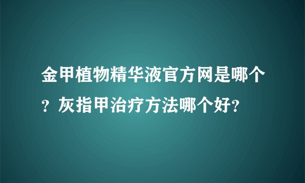 金甲植物精华液官方网是哪个？灰指甲治疗方法哪个好？