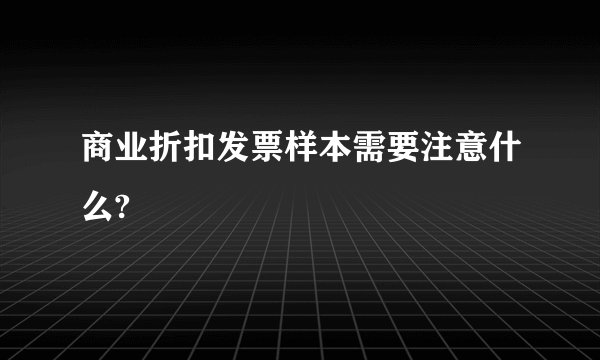 商业折扣发票样本需要注意什么?