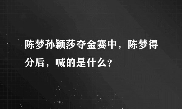 陈梦孙颖莎夺金赛中，陈梦得分后，喊的是什么？