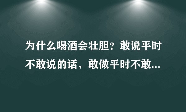 为什么喝酒会壮胆？敢说平时不敢说的话，敢做平时不敢做的事？