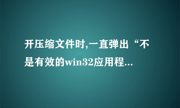 开压缩文件时,一直弹出“不是有效的win32应用程序”,这如何解决啊?