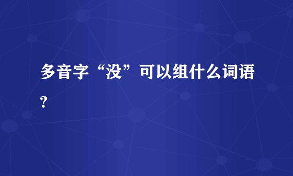 多音字“没”可以组什么词语？