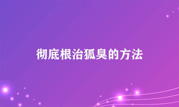彻底根治狐臭的方法