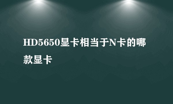 HD5650显卡相当于N卡的哪款显卡