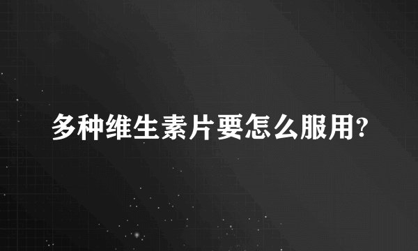 多种维生素片要怎么服用?