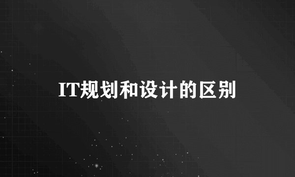 IT规划和设计的区别