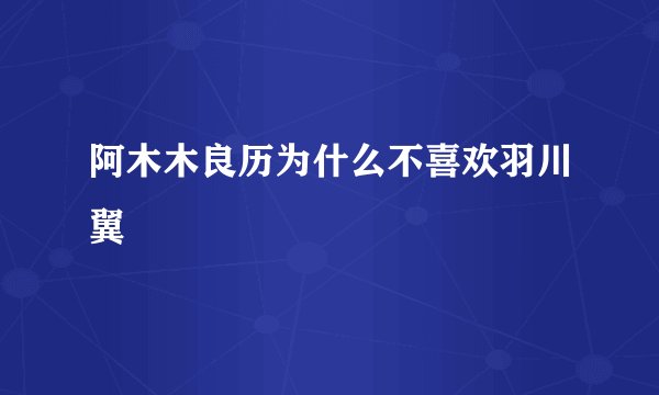 阿木木良历为什么不喜欢羽川翼