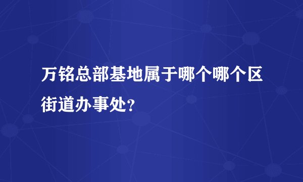 万铭总部基地属于哪个哪个区街道办事处？