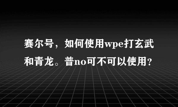 赛尔号,如何使用wpe打玄武和青龙。普no可不可以使用?