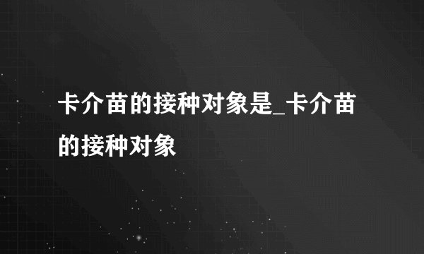 卡介苗的接种对象是_卡介苗的接种对象