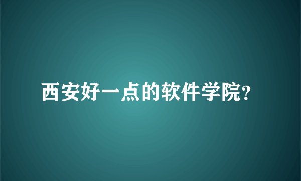 西安好一点的软件学院？