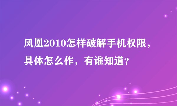 凤凰2010怎样破解手机权限，具体怎么作，有谁知道？