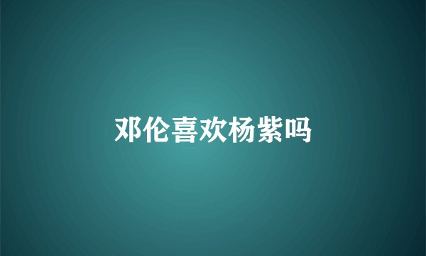 邓伦喜欢杨紫吗