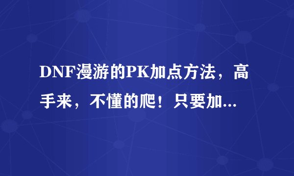 DNF漫游的PK加点方法,高手来,不懂的爬!只要加点不要分析!拒绝复制!
