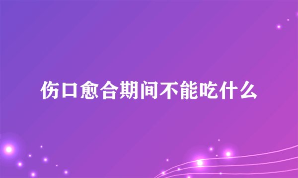 伤口愈合期间不能吃什么