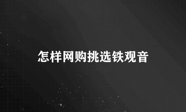 怎样网购挑选铁观音