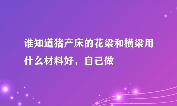 谁知道猪产床的花梁和横梁用什么材料好,自己做