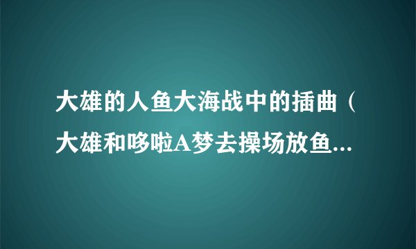 大雄的人鱼大海战中的插曲(大雄和哆啦A梦去操场放鱼饲料的时候的插曲)是什么??