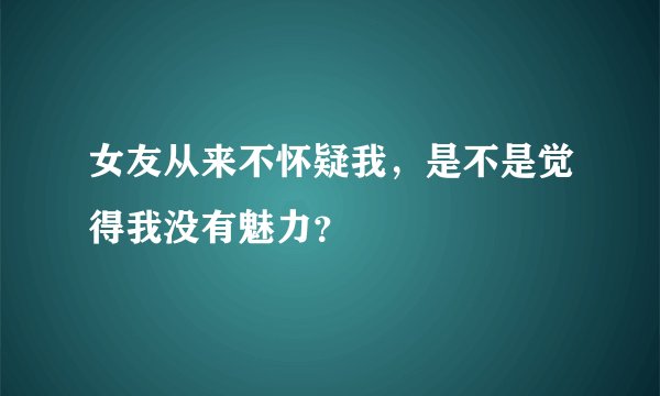 女友从来不怀疑我,是不是觉得我没有魅力?