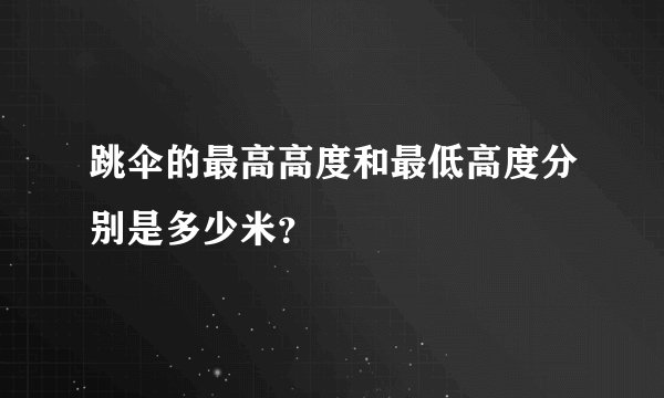 跳伞的最高高度和最低高度分别是多少米？