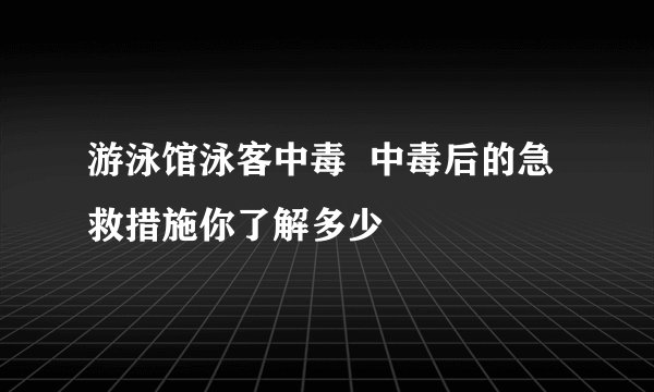 游泳馆泳客中毒  中毒后的急救措施你了解多少