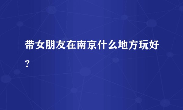 带女朋友在南京什么地方玩好？