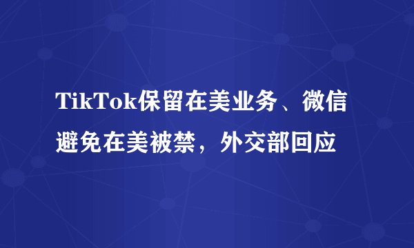 TikTok保留在美业务、微信避免在美被禁，外交部回应