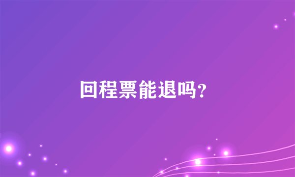 回程票能退吗？