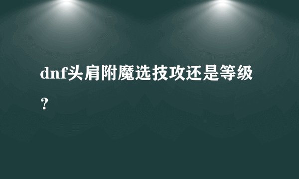 dnf头肩附魔选技攻还是等级？
